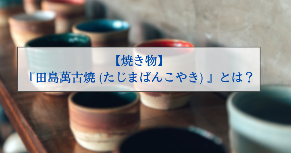 焼き物】『田島萬古焼（たじまばんこやき）』について解説します【福島