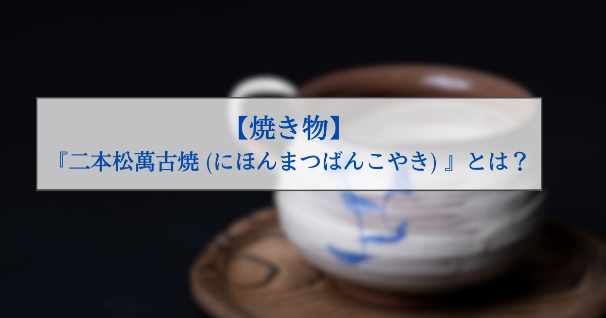 焼き物】『二本松萬古焼（にほんまつばんこやき）』について解説します